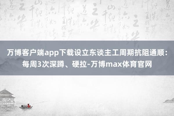 万博客户端app下载设立东谈主工周期抗阻通顺：每周3次深蹲、硬拉-万博max体育官网