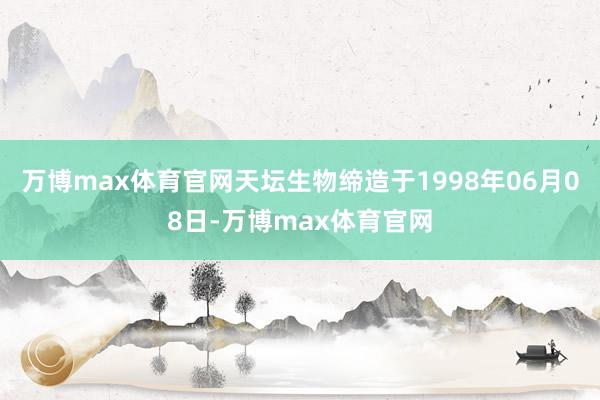 万博max体育官网天坛生物缔造于1998年06月08日-万博max体育官网