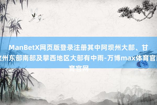 ManBetX网页版登录注册其中阿坝州大部、甘孜州东部南部及攀西地区大部有中雨-万博max体育官网