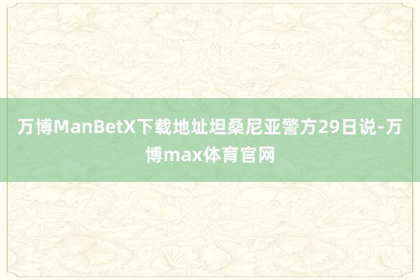 万博ManBetX下载地址坦桑尼亚警方29日说-万博max体育官网