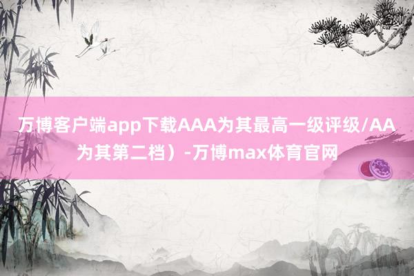 万博客户端app下载AAA为其最高一级评级/AA为其第二档）-万博max体育官网