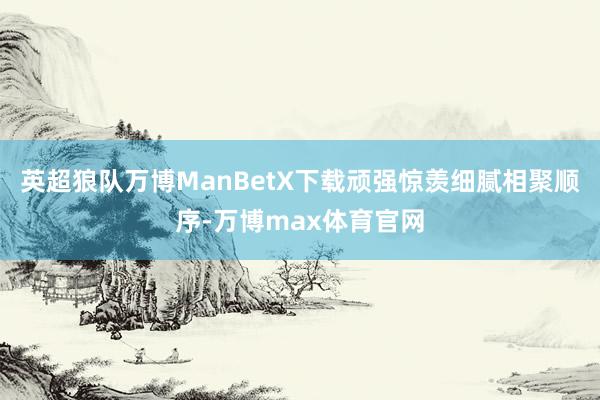 英超狼队万博ManBetX下载顽强惊羡细腻相聚顺序-万博max体育官网