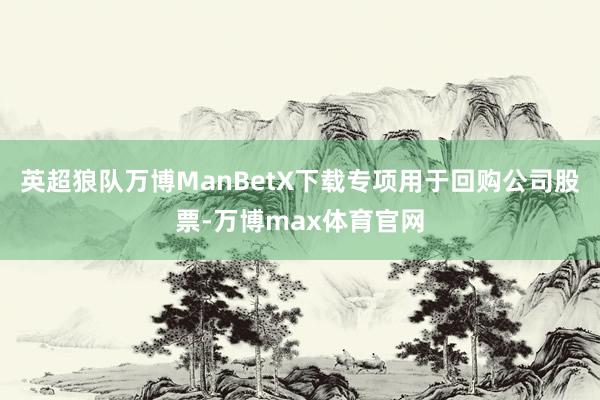 英超狼队万博ManBetX下载专项用于回购公司股票-万博max体育官网