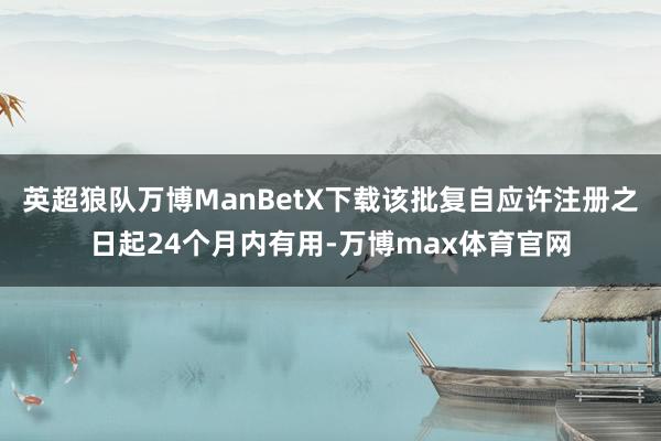 英超狼队万博ManBetX下载该批复自应许注册之日起24个月内有用-万博max体育官网