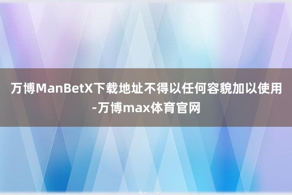 万博ManBetX下载地址不得以任何容貌加以使用-万博max体育官网