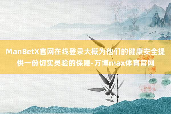 ManBetX官网在线登录大概为他们的健康安全提供一份切实灵验的保障-万博max体育官网