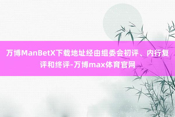 万博ManBetX下载地址经由组委会初评、内行复评和终评-万博max体育官网