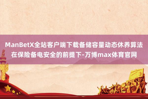 ManBetX全站客户端下载备储容量动态休养算法在保险备电安全的前提下-万博max体育官网