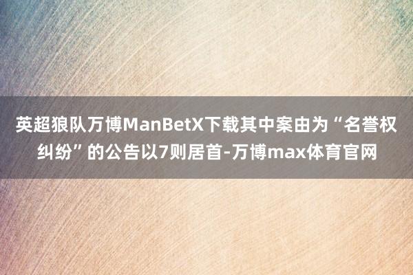 英超狼队万博ManBetX下载其中案由为“名誉权纠纷”的公告以7则居首-万博max体育官网