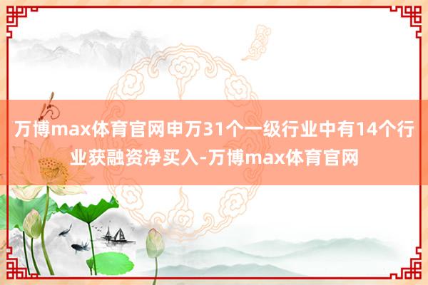 万博max体育官网申万31个一级行业中有14个行业获融资净买入-万博max体育官网