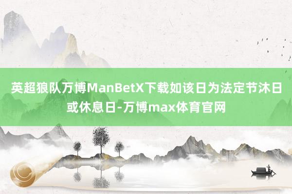 英超狼队万博ManBetX下载如该日为法定节沐日或休息日-万博max体育官网