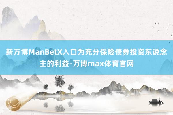 新万博ManBetX入口为充分保险债券投资东说念主的利益-万博max体育官网
