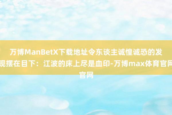 万博ManBetX下载地址令东谈主诚惶诚恐的发现摆在目下：江波的床上尽是血印-万博max体育官网