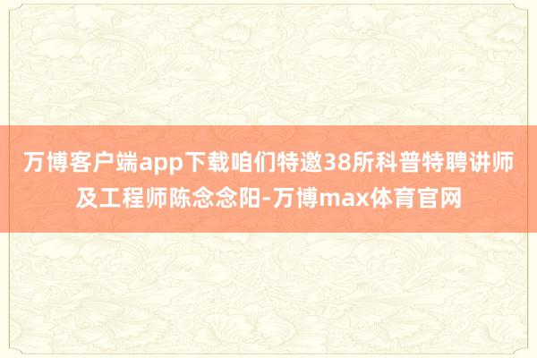 万博客户端app下载咱们特邀38所科普特聘讲师及工程师陈念念阳-万博max体育官网