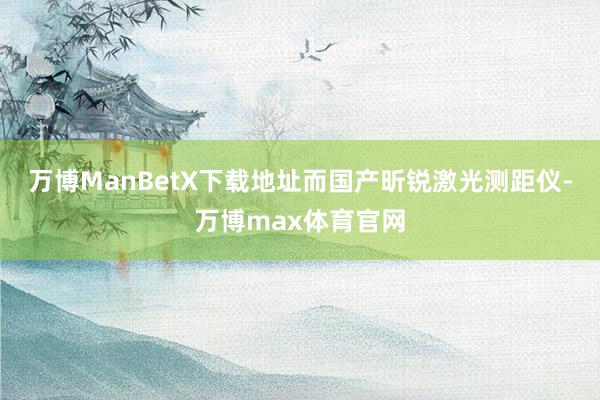 万博ManBetX下载地址而国产昕锐激光测距仪-万博max体育官网