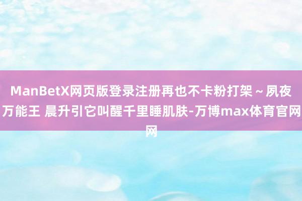ManBetX网页版登录注册再也不卡粉打架～夙夜万能王 晨升引它叫醒千里睡肌肤-万博max体育官网