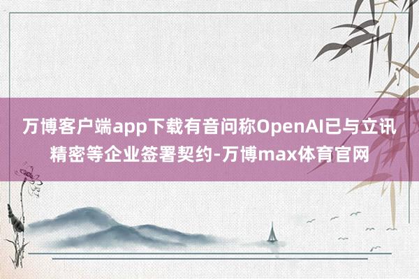 万博客户端app下载有音问称OpenAI已与立讯精密等企业签署契约-万博max体育官网