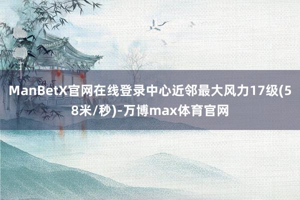 ManBetX官网在线登录中心近邻最大风力17级(58米/秒)-万博max体育官网