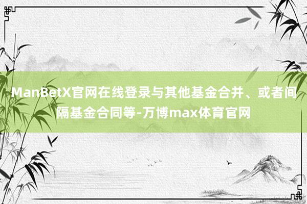 ManBetX官网在线登录与其他基金合并、或者间隔基金合同等-万博max体育官网