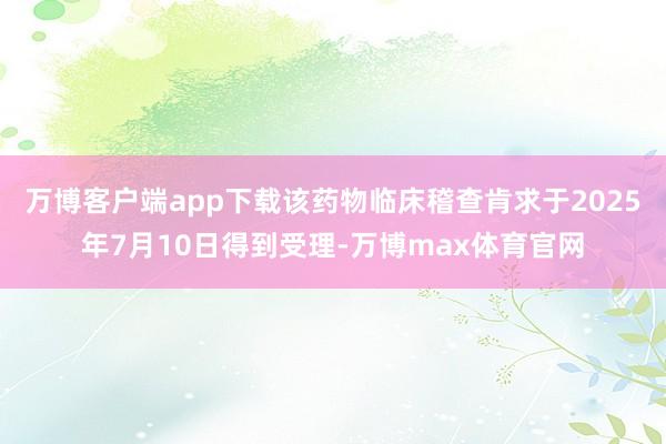 万博客户端app下载该药物临床稽查肯求于2025年7月10日得到受理-万博max体育官网
