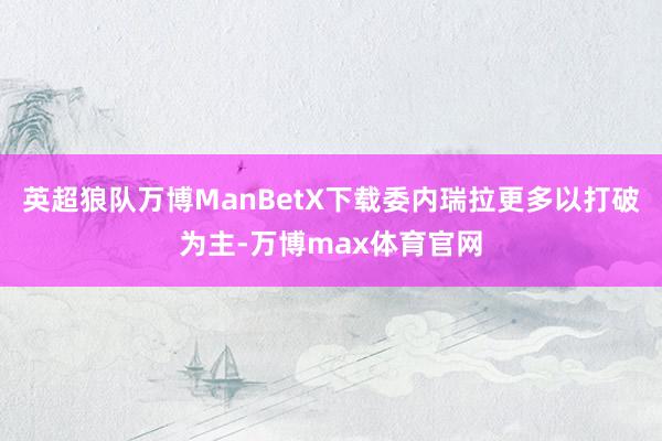 英超狼队万博ManBetX下载委内瑞拉更多以打破为主-万博max体育官网