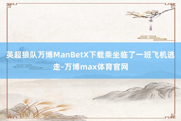 英超狼队万博ManBetX下载乘坐临了一班飞机逃走-万博max体育官网