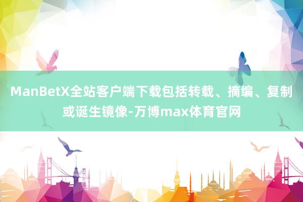 ManBetX全站客户端下载包括转载、摘编、复制或诞生镜像-万博max体育官网