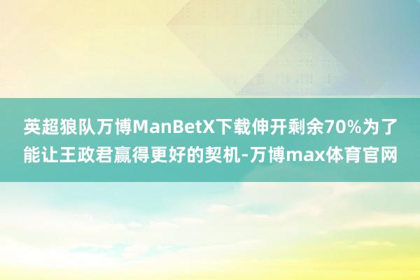 英超狼队万博ManBetX下载伸开剩余70%为了能让王政君赢得更好的契机-万博max体育官网