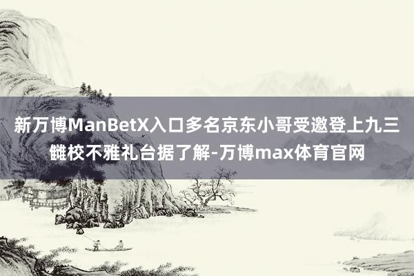 新万博ManBetX入口多名京东小哥受邀登上九三雠校不雅礼台据了解-万博max体育官网