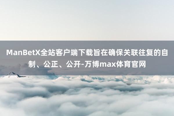 ManBetX全站客户端下载旨在确保关联往复的自制、公正、公开-万博max体育官网
