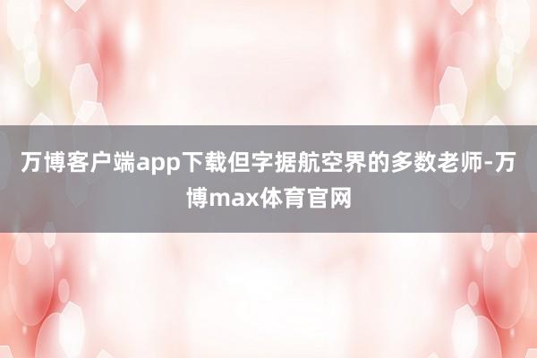 万博客户端app下载但字据航空界的多数老师-万博max体育官网