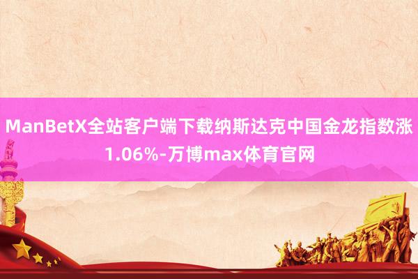 ManBetX全站客户端下载纳斯达克中国金龙指数涨1.06%-万博max体育官网
