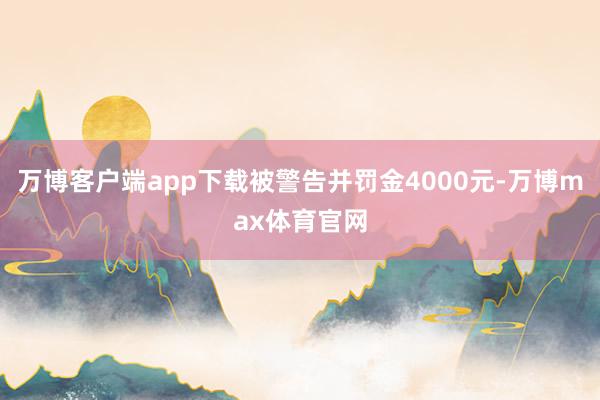 万博客户端app下载被警告并罚金4000元-万博max体育官网