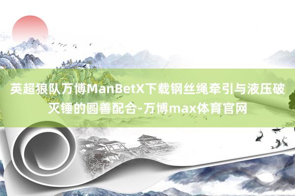 英超狼队万博ManBetX下载钢丝绳牵引与液压破灭锤的圆善配合-万博max体育官网
