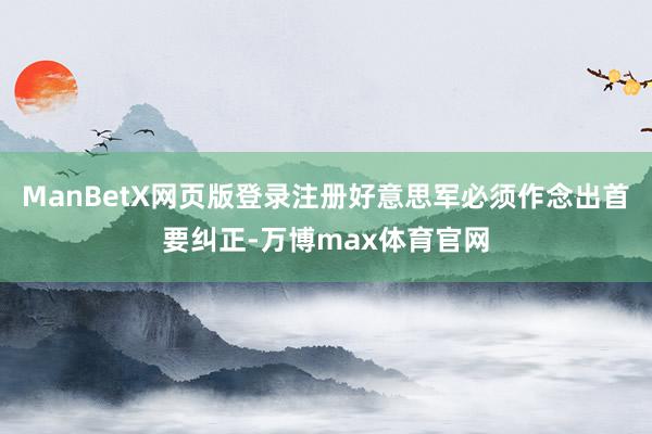 ManBetX网页版登录注册好意思军必须作念出首要纠正-万博max体育官网