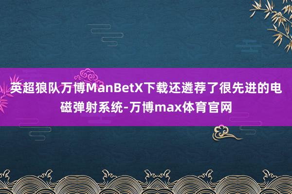 英超狼队万博ManBetX下载还遴荐了很先进的电磁弹射系统-万博max体育官网