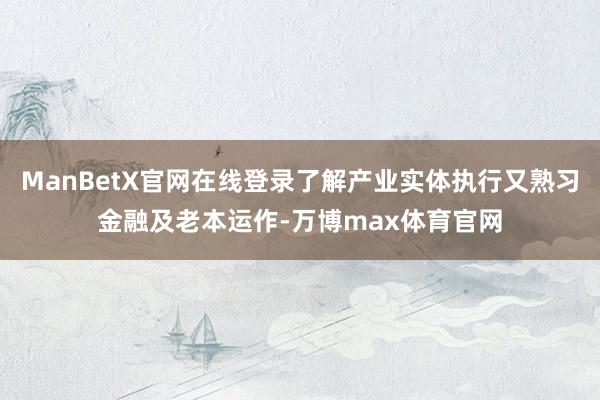 ManBetX官网在线登录了解产业实体执行又熟习金融及老本运作-万博max体育官网