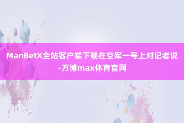 ManBetX全站客户端下载在空军一号上对记者说-万博max体育官网