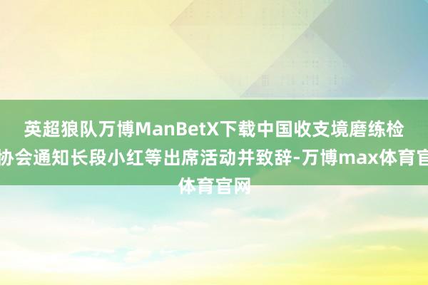 英超狼队万博ManBetX下载中国收支境磨练检疫协会通知长段小红等出席活动并致辞-万博max体育官网