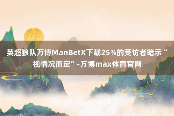 英超狼队万博ManBetX下载25%的受访者暗示“视情况而定”-万博max体育官网