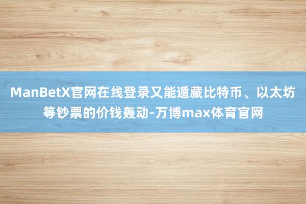 ManBetX官网在线登录又能遁藏比特币、以太坊等钞票的价钱轰动-万博max体育官网