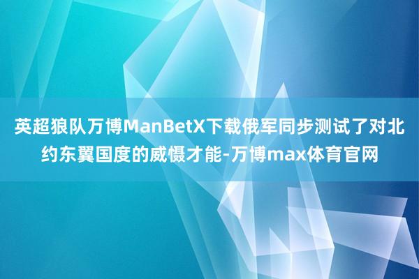 英超狼队万博ManBetX下载俄军同步测试了对北约东翼国度的威慑才能-万博max体育官网
