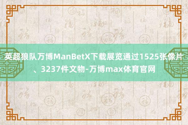 英超狼队万博ManBetX下载展览通过1525张像片、3237件文物-万博max体育官网