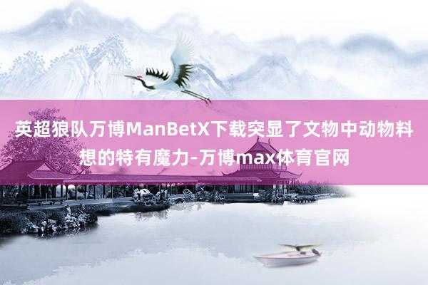 英超狼队万博ManBetX下载突显了文物中动物料想的特有魔力-万博max体育官网