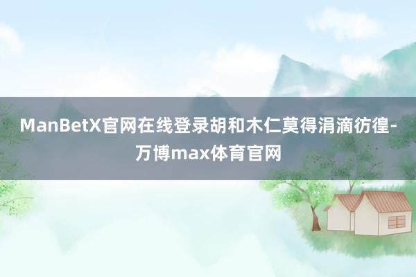 ManBetX官网在线登录胡和木仁莫得涓滴彷徨-万博max体育官网
