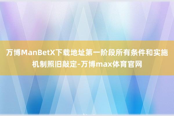 万博ManBetX下载地址第一阶段所有条件和实施机制照旧敲定-万博max体育官网