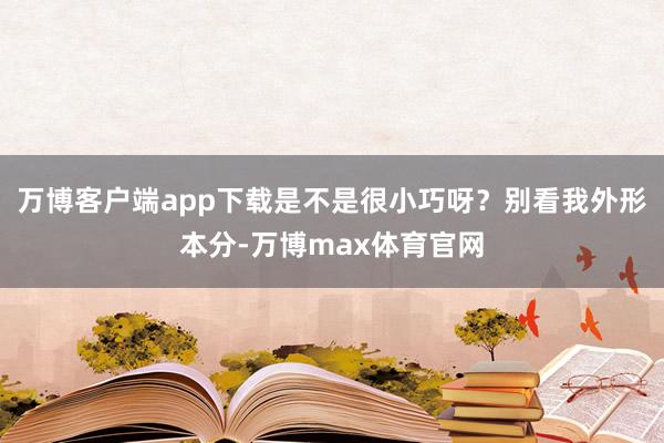 万博客户端app下载是不是很小巧呀？别看我外形本分-万博max体育官网