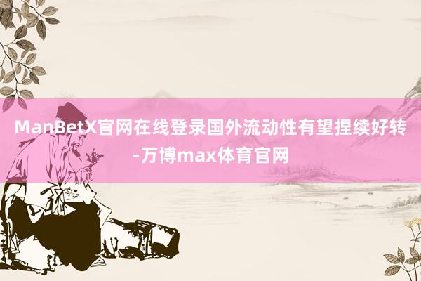 ManBetX官网在线登录国外流动性有望捏续好转-万博max体育官网
