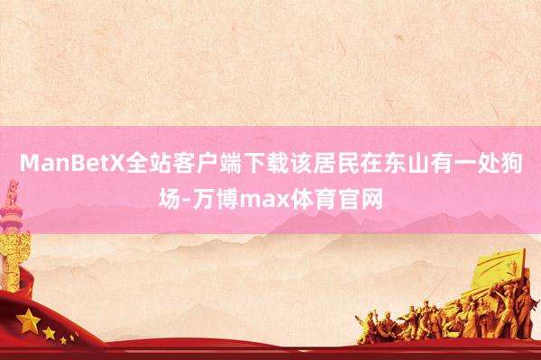 ManBetX全站客户端下载该居民在东山有一处狗场-万博max体育官网