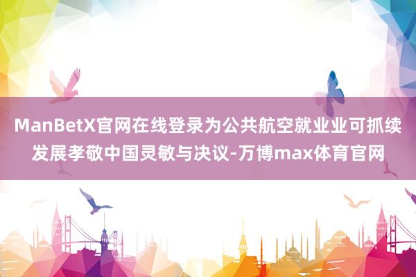 ManBetX官网在线登录为公共航空就业业可抓续发展孝敬中国灵敏与决议-万博max体育官网